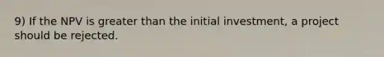 9) If the NPV is <a href='https://www.questionai.com/knowledge/ktgHnBD4o3-greater-than' class='anchor-knowledge'>greater than</a> the initial investment, a project should be rejected.