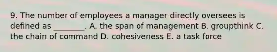 9. The number of employees a manager directly oversees is defined as​ ________. A. the span of management B. groupthink C. the chain of command D. cohesiveness E. a task force