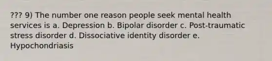 ??? 9) The number one reason people seek mental health services is a. Depression b. Bipolar disorder c. Post-traumatic stress disorder d. Dissociative identity disorder e. Hypochondriasis