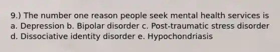 9.) The number one reason people seek mental health services is a. Depression b. Bipolar disorder c. Post-traumatic stress disorder d. Dissociative identity disorder e. Hypochondriasis