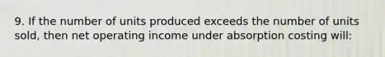 9. If the number of units produced exceeds the number of units sold, then net operating income under absorption costing will: