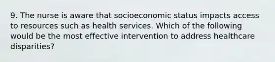 9. The nurse is aware that socioeconomic status impacts access to resources such as health services. Which of the following would be the most effective intervention to address healthcare disparities?