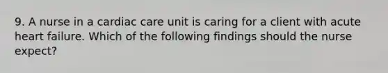 9. A nurse in a cardiac care unit is caring for a client with acute heart failure. Which of the following findings should the nurse expect?