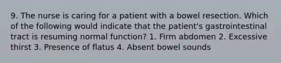 9. The nurse is caring for a patient with a bowel resection. Which of the following would indicate that the patient's gastrointestinal tract is resuming normal function? 1. Firm abdomen 2. Excessive thirst 3. Presence of flatus 4. Absent bowel sounds