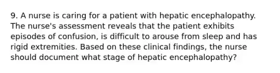 9. A nurse is caring for a patient with hepatic encephalopathy. The nurse's assessment reveals that the patient exhibits episodes of confusion, is difficult to arouse from sleep and has rigid extremities. Based on these clinical findings, the nurse should document what stage of hepatic encephalopathy?