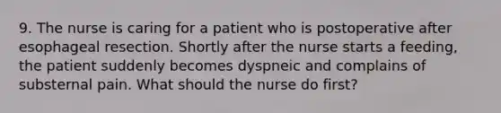 9. The nurse is caring for a patient who is postoperative after esophageal resection. Shortly after the nurse starts a feeding, the patient suddenly becomes dyspneic and complains of substernal pain. What should the nurse do first?