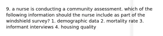 9. a nurse is conducting a community assessment. which of the following information should the nurse include as part of the windshield survey? 1. demographic data 2. mortality rate 3. informant interviews 4. housing quality