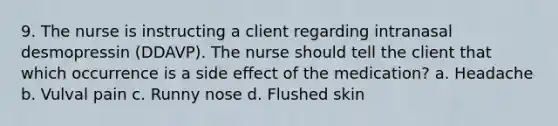 9. The nurse is instructing a client regarding intranasal desmopressin (DDAVP). The nurse should tell the client that which occurrence is a side effect of the medication? a. Headache b. Vulval pain c. Runny nose d. Flushed skin