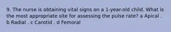 9. The nurse is obtaining vital signs on a 1-year-old child. What is the most appropriate site for assessing the pulse rate? a Apical . b Radial . c Carotid . d Femoral