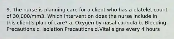 9. The nurse is planning care for a client who has a platelet count of 30,000/mm3. Which intervention does the nurse include in this client's plan of care? a. Oxygen by nasal cannula b. Bleeding Precautions c. Isolation Precautions d.Vital signs every 4 hours