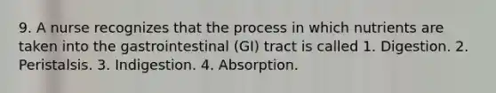 9. A nurse recognizes that the process in which nutrients are taken into the gastrointestinal (GI) tract is called 1. Digestion. 2. Peristalsis. 3. Indigestion. 4. Absorption.