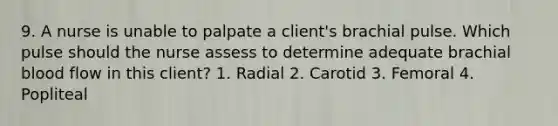 9. A nurse is unable to palpate a client's brachial pulse. Which pulse should the nurse assess to determine adequate brachial blood flow in this client? 1. Radial 2. Carotid 3. Femoral 4. Popliteal