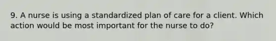 9. A nurse is using a standardized plan of care for a client. Which action would be most important for the nurse to do?