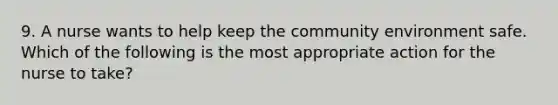 9. A nurse wants to help keep the community environment safe. Which of the following is the most appropriate action for the nurse to take?