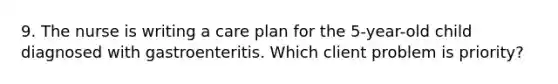 9. The nurse is writing a care plan for the 5-year-old child diagnosed with gastroenteritis. Which client problem is priority?