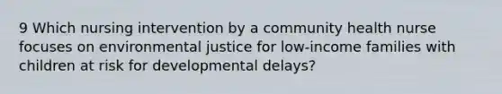 9 Which nursing intervention by a community health nurse focuses on environmental justice for low-income families with children at risk for developmental delays?