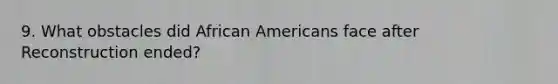 9. What obstacles did <a href='https://www.questionai.com/knowledge/kktT1tbvGH-african-americans' class='anchor-knowledge'>african americans</a> face after Reconstruction ended?