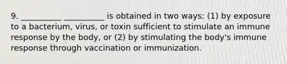 9. __________ __________ is obtained in two ways: (1) by exposure to a bacterium, virus, or toxin sufficient to stimulate an immune response by the body, or (2) by stimulating the body's immune response through vaccination or immunization.