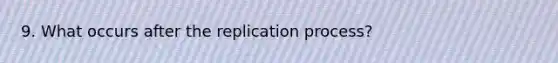 9. What occurs after the replication process?