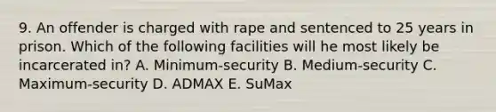 9. An offender is charged with rape and sentenced to 25 years in prison. Which of the following facilities will he most likely be incarcerated in? A. Minimum-security B. Medium-security C. Maximum-security D. ADMAX E. SuMax