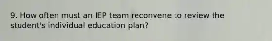 9. How often must an IEP team reconvene to review the student's individual education plan?