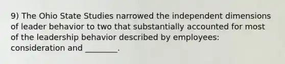 9) The Ohio State Studies narrowed the independent dimensions of leader behavior to two that substantially accounted for most of the leadership behavior described by employees: consideration and ________.