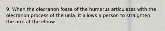 9. When the olecranon fossa of the humerus articulates with the olecranon process of the unla, it allows a person to straighten the arm at the elbow.