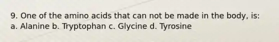 9. One of the amino acids that can not be made in the body, is: a. Alanine b. Tryptophan c. Glycine d. Tyrosine