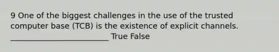 9 One of the biggest challenges in the use of the trusted computer base (TCB) is the existence of explicit channels. _________________________ True False