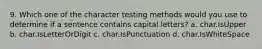 9. Which one of the character testing methods would you use to determine if a sentence contains capital letters? a. char.IsUpper b. char.IsLetterOrDigit c. char.IsPunctuation d. char.IsWhiteSpace