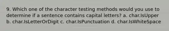 9. Which one of the character testing methods would you use to determine if a sentence contains capital letters? a. char.IsUpper b. char.IsLetterOrDigit c. char.IsPunctuation d. char.IsWhiteSpace