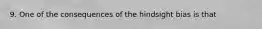 9. One of the consequences of the hindsight bias is that