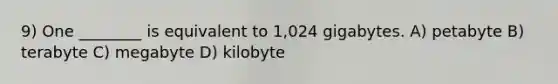 9) One ________ is equivalent to 1,024 gigabytes. A) petabyte B) terabyte C) megabyte D) kilobyte