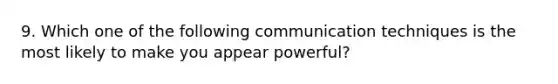 9. Which one of the following communication techniques is the most likely to make you appear powerful?