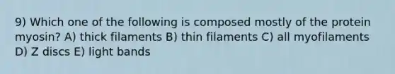 9) Which one of the following is composed mostly of the protein myosin? A) thick filaments B) thin filaments C) all myofilaments D) Z discs E) light bands