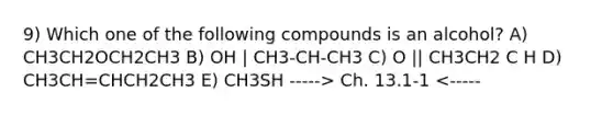 9) Which one of the following compounds is an alcohol? A) CH3CH2OCH2CH3 B) OH | CH3-CH-CH3 C) O || CH3CH2 C H D) CH3CH=CHCH2CH3 E) CH3SH -----> Ch. 13.1-1 <-----