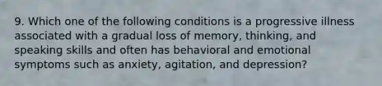 9. Which one of the following conditions is a progressive illness associated with a gradual loss of memory, thinking, and speaking skills and often has behavioral and emotional symptoms such as anxiety, agitation, and depression?