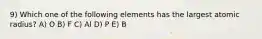 9) Which one of the following elements has the largest atomic radius? A) O B) F C) Al D) P E) B