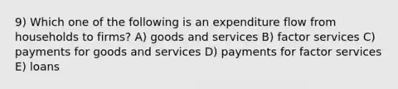 9) Which one of the following is an expenditure flow from households to firms? A) goods and services B) factor services C) payments for goods and services D) payments for factor services E) loans