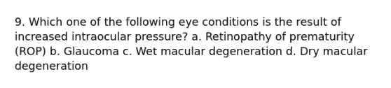 9. Which one of the following eye conditions is the result of increased intraocular pressure? a. Retinopathy of prematurity (ROP) b. Glaucoma c. Wet macular degeneration d. Dry macular degeneration