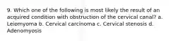 9. Which one of the following is most likely the result of an acquired condition with obstruction of the cervical canal? a. Leiomyoma b. Cervical carcinoma c. Cervical stenosis d. Adenomyosis