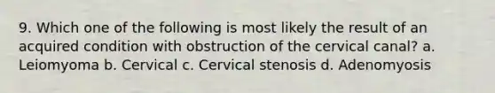 9. Which one of the following is most likely the result of an acquired condition with obstruction of the cervical canal? a. Leiomyoma b. Cervical c. Cervical stenosis d. Adenomyosis