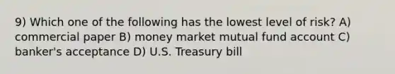 9) Which one of the following has the lowest level of risk? A) commercial paper B) money market mutual fund account C) banker's acceptance D) U.S. Treasury bill