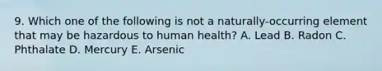 9. Which one of the following is not a naturally-occurring element that may be hazardous to human health? A. Lead B. Radon C. Phthalate D. Mercury E. Arsenic