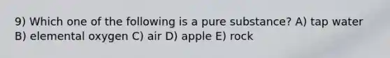 9) Which one of the following is a pure substance? A) tap water B) elemental oxygen C) air D) apple E) rock