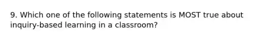 9. Which one of the following statements is MOST true about inquiry-based learning in a classroom?