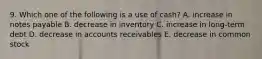 9. Which one of the following is a use of cash? A. increase in notes payable B. decrease in inventory C. increase in long-term debt D. decrease in accounts receivables E. decrease in common stock