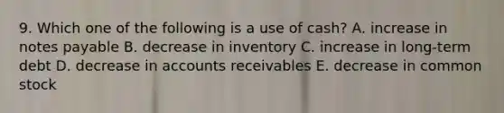 9. Which one of the following is a use of cash? A. increase in notes payable B. decrease in inventory C. increase in long-term debt D. decrease in accounts receivables E. decrease in common stock