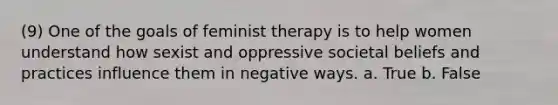 (9) One of the goals of feminist therapy is to help women understand how sexist and oppressive societal beliefs and practices influence them in negative ways. a. True b. False