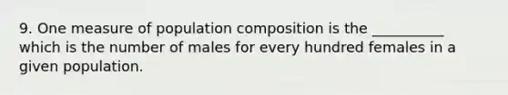 9. One measure of population composition is the __________ which is the number of males for every hundred females in a given population.